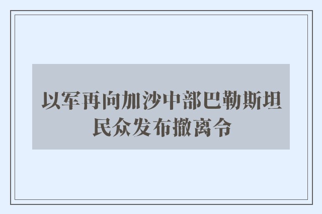 以军再向加沙中部巴勒斯坦民众发布撤离令