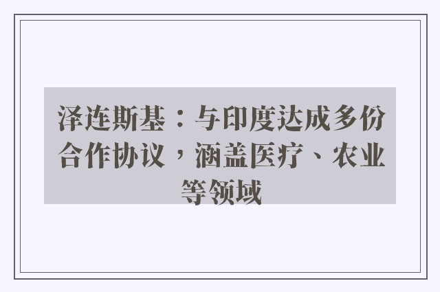 泽连斯基：与印度达成多份合作协议，涵盖医疗、农业等领域