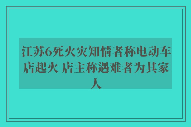 江苏6死火灾知情者称电动车店起火 店主称遇难者为其家人