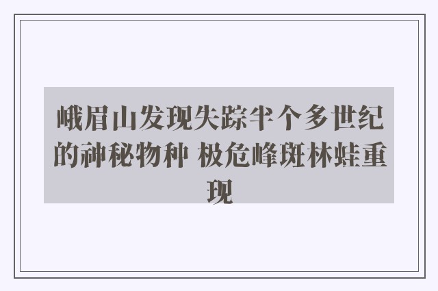 峨眉山发现失踪半个多世纪的神秘物种 极危峰斑林蛙重现