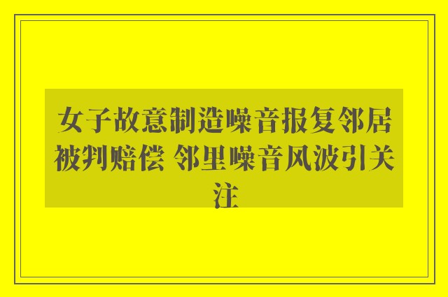 女子故意制造噪音报复邻居被判赔偿 邻里噪音风波引关注