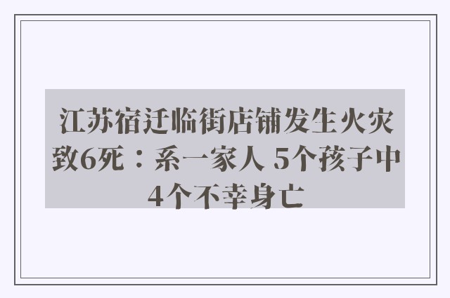 江苏宿迁临街店铺发生火灾致6死：系一家人 5个孩子中4个不幸身亡