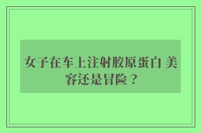 女子在车上注射胶原蛋白 美容还是冒险？