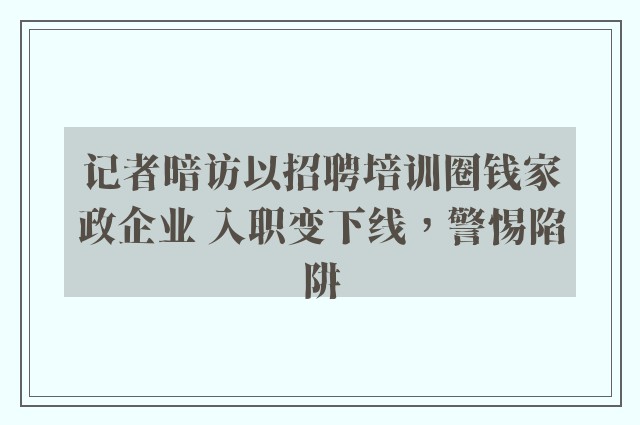 记者暗访以招聘培训圈钱家政企业 入职变下线，警惕陷阱