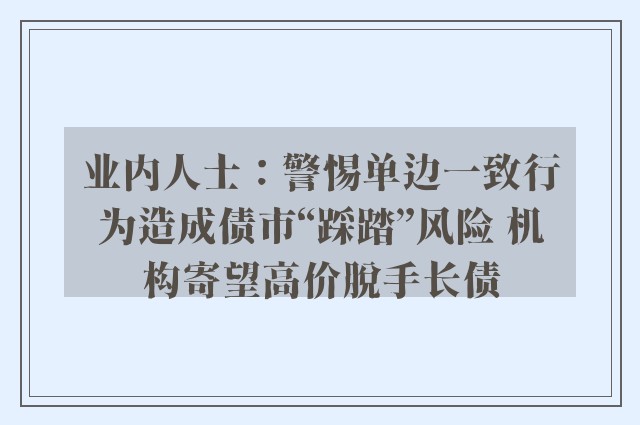 业内人士：警惕单边一致行为造成债市“踩踏”风险 机构寄望高价脱手长债