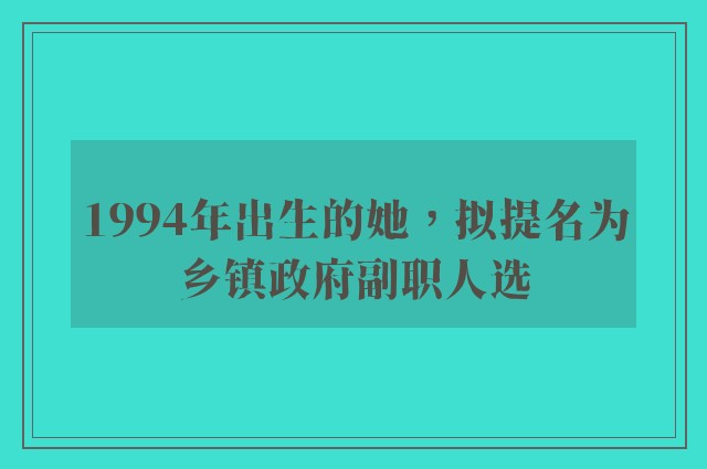 1994年出生的她，拟提名为乡镇政府副职人选