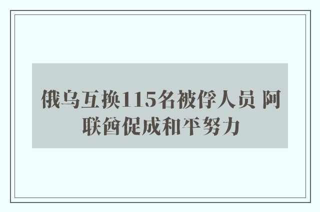 俄乌互换115名被俘人员 阿联酋促成和平努力