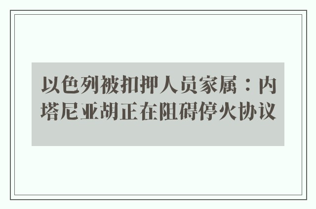 以色列被扣押人员家属：内塔尼亚胡正在阻碍停火协议