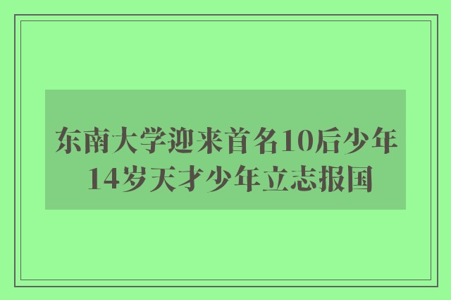 东南大学迎来首名10后少年 14岁天才少年立志报国