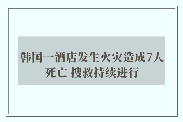 韩国一酒店发生火灾造成7人死亡 搜救持续进行