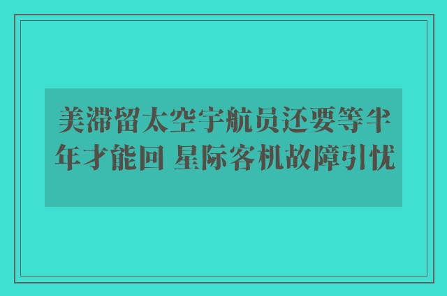 美滞留太空宇航员还要等半年才能回 星际客机故障引忧