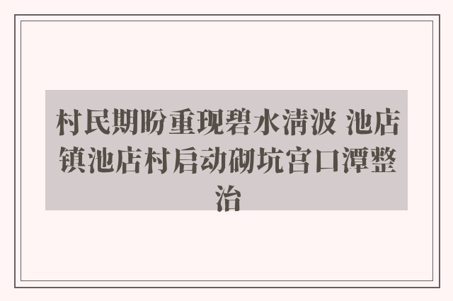 村民期盼重现碧水清波 池店镇池店村启动砌坑宫口潭整治