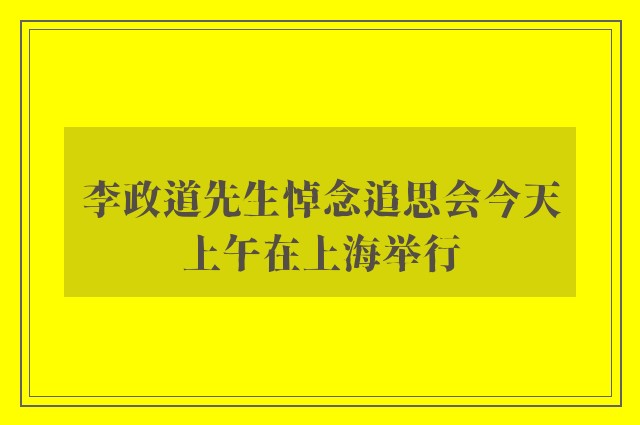 李政道先生悼念追思会今天上午在上海举行