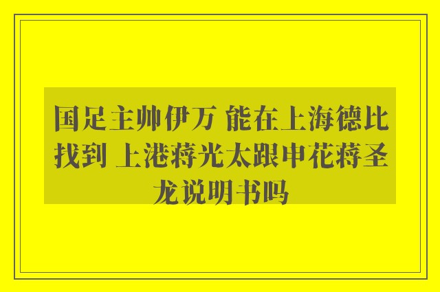 国足主帅伊万 能在上海德比找到 上港蒋光太跟申花蒋圣龙说明书吗