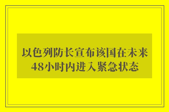 以色列防长宣布该国在未来48小时内进入紧急状态