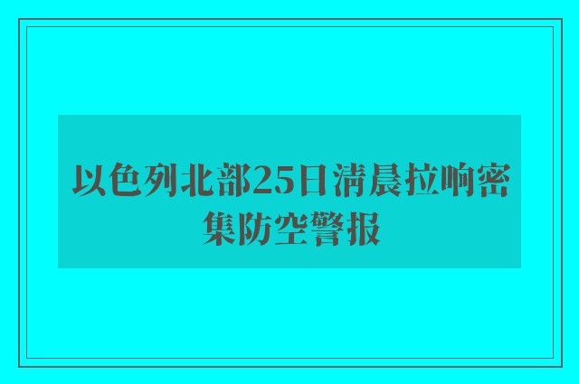 以色列北部25日清晨拉响密集防空警报