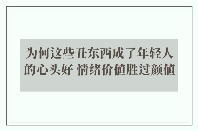 为何这些丑东西成了年轻人的心头好 情绪价值胜过颜值