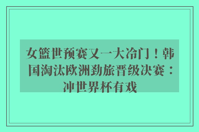 女篮世预赛又一大冷门！韩国淘汰欧洲劲旅晋级决赛：冲世界杯有戏