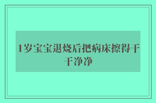 1岁宝宝退烧后把病床擦得干干净净