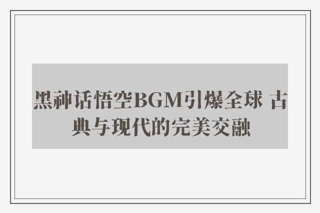 黑神话悟空BGM引爆全球 古典与现代的完美交融