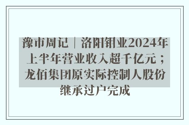 豫市周记｜洛阳钼业2024年上半年营业收入超千亿元；龙佰集团原实际控制人股份继承过户完成