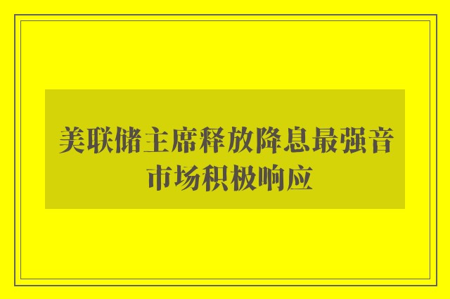 美联储主席释放降息最强音 市场积极响应