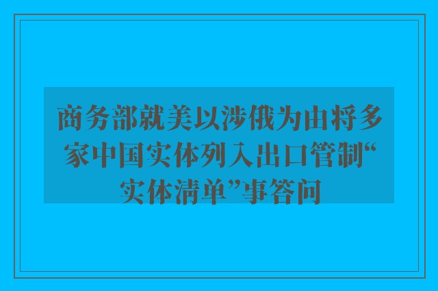 商务部就美以涉俄为由将多家中国实体列入出口管制“实体清单”事答问