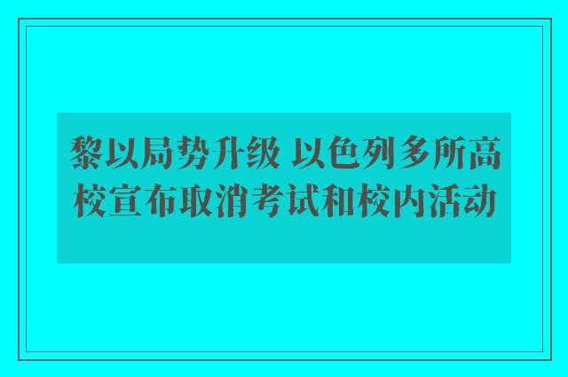 黎以局势升级 以色列多所高校宣布取消考试和校内活动