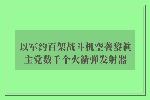 以军约百架战斗机空袭黎真主党数千个火箭弹发射器