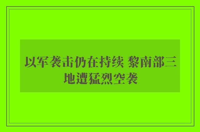 以军袭击仍在持续 黎南部三地遭猛烈空袭