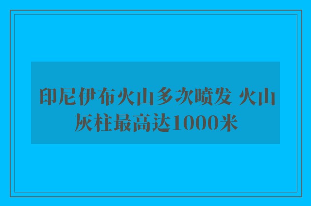 印尼伊布火山多次喷发 火山灰柱最高达1000米