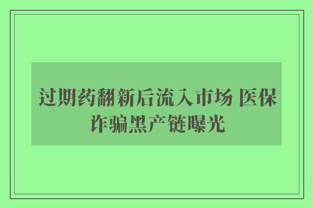 过期药翻新后流入市场 医保诈骗黑产链曝光