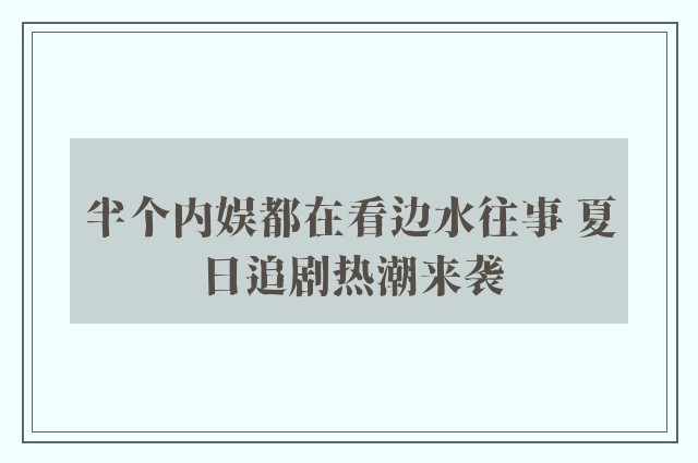 半个内娱都在看边水往事 夏日追剧热潮来袭