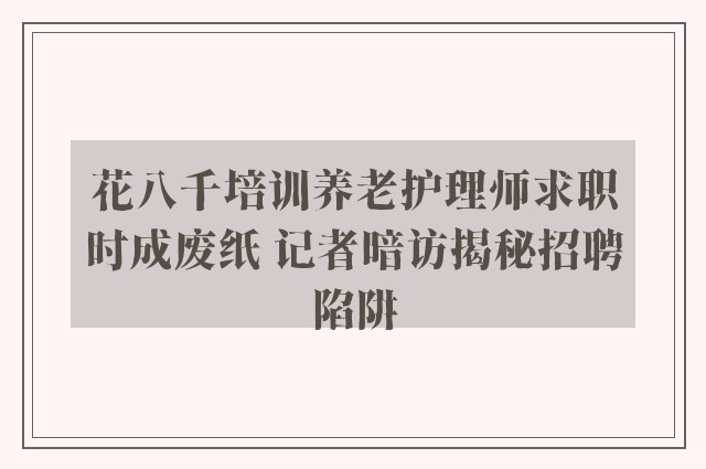 花八千培训养老护理师求职时成废纸 记者暗访揭秘招聘陷阱