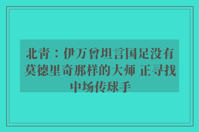 北青：伊万曾坦言国足没有莫德里奇那样的大师 正寻找中场传球手