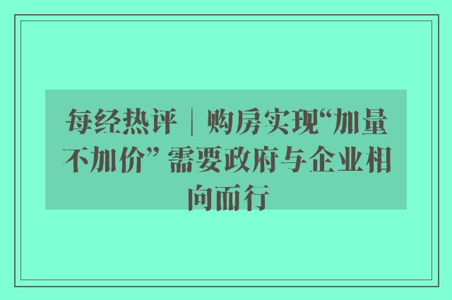 每经热评︱购房实现“加量不加价” 需要政府与企业相向而行