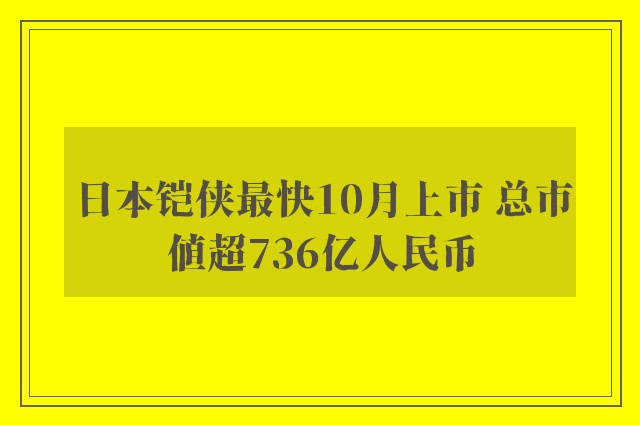 日本铠侠最快10月上市 总市值超736亿人民币