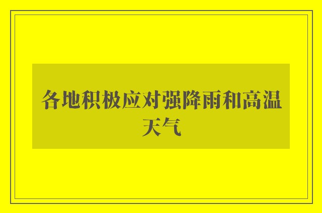 各地积极应对强降雨和高温天气