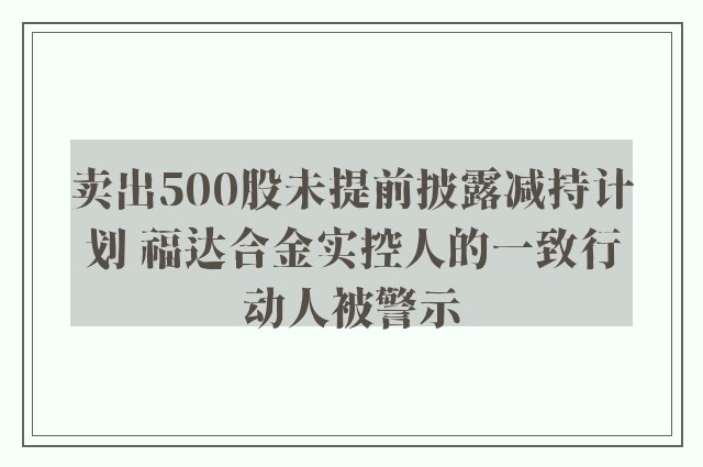 卖出500股未提前披露减持计划 福达合金实控人的一致行动人被警示