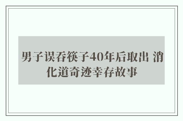 男子误吞筷子40年后取出 消化道奇迹幸存故事