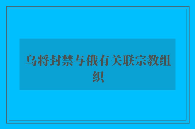 乌将封禁与俄有关联宗教组织