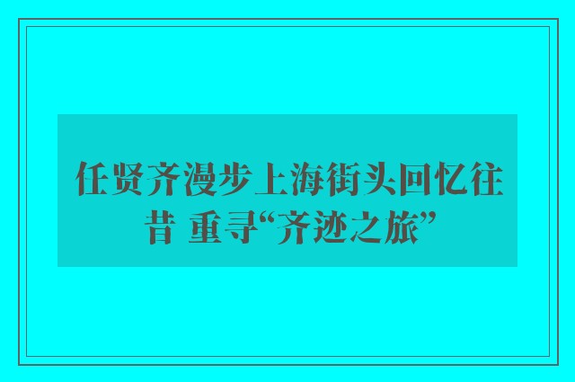 任贤齐漫步上海街头回忆往昔 重寻“齐迹之旅”