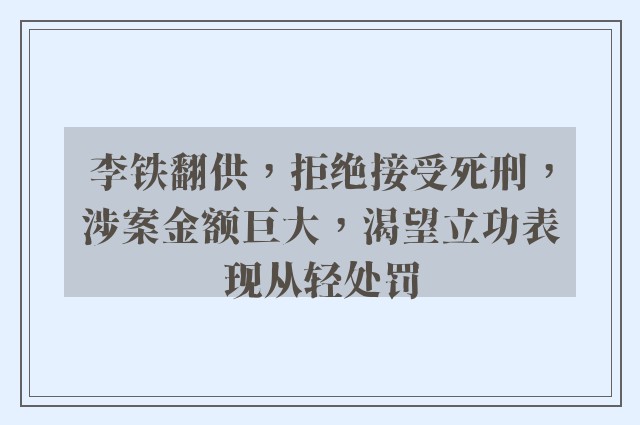 李铁翻供，拒绝接受死刑，涉案金额巨大，渴望立功表现从轻处罚