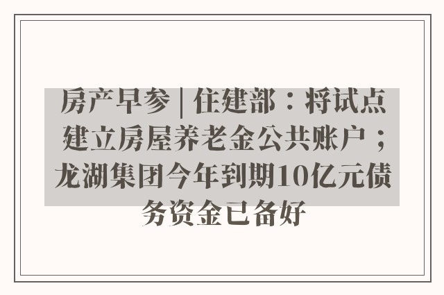 房产早参 | 住建部：将试点建立房屋养老金公共账户；龙湖集团今年到期10亿元债务资金已备好