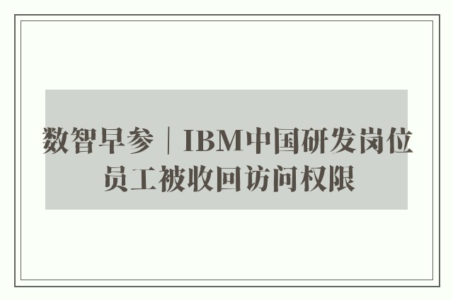 数智早参｜IBM中国研发岗位员工被收回访问权限