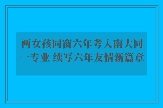 两女孩同窗六年考入南大同一专业 续写六年友情新篇章