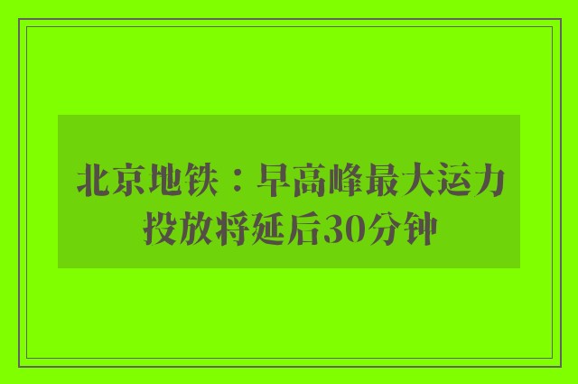 北京地铁：早高峰最大运力投放将延后30分钟