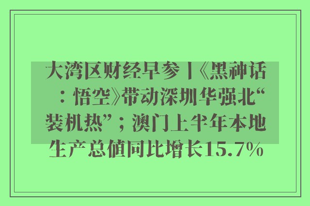 大湾区财经早参丨《黑神话：悟空》带动深圳华强北“装机热”；澳门上半年本地生产总值同比增长15.7%