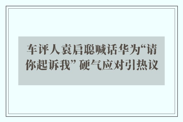 车评人袁启聪喊话华为“请你起诉我” 硬气应对引热议