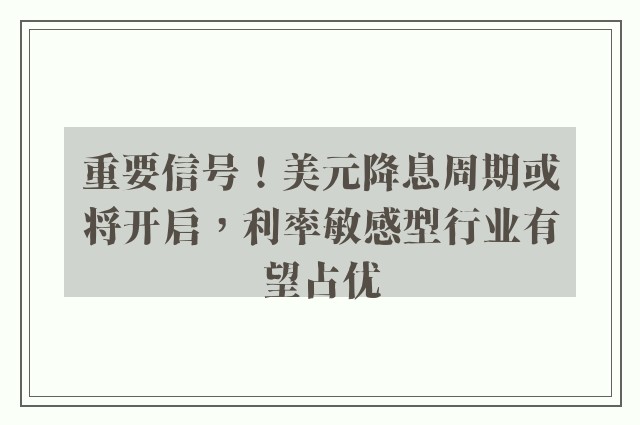 重要信号！美元降息周期或将开启，利率敏感型行业有望占优